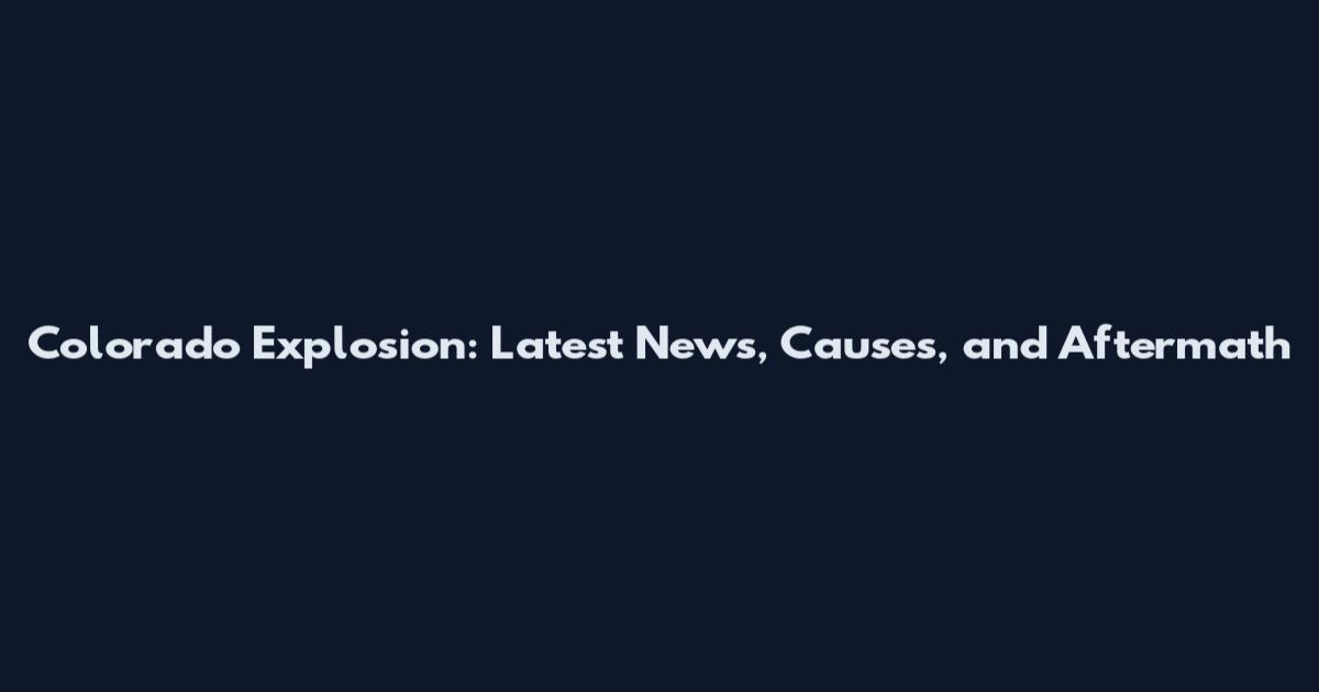 Colorado Explosion: Latest News, Causes, and Aftermath