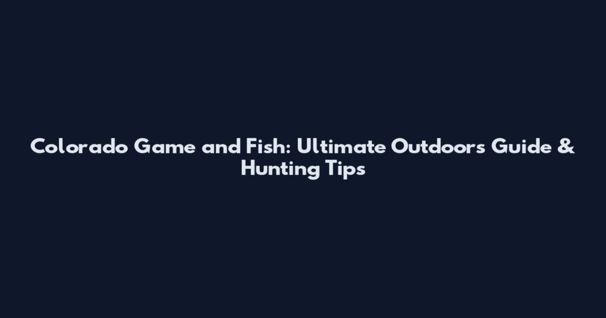 Colorado Game and Fish: Ultimate Outdoors Guide & Hunting Tips