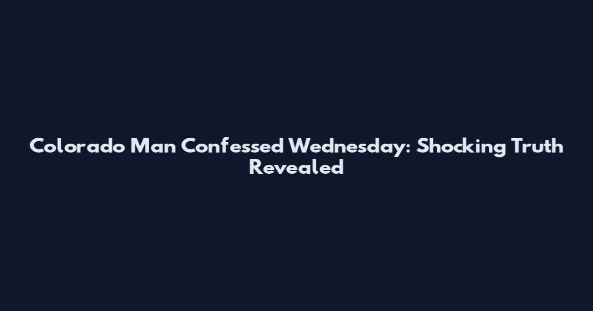 Colorado Man Confessed Wednesday: Shocking Truth Revealed
