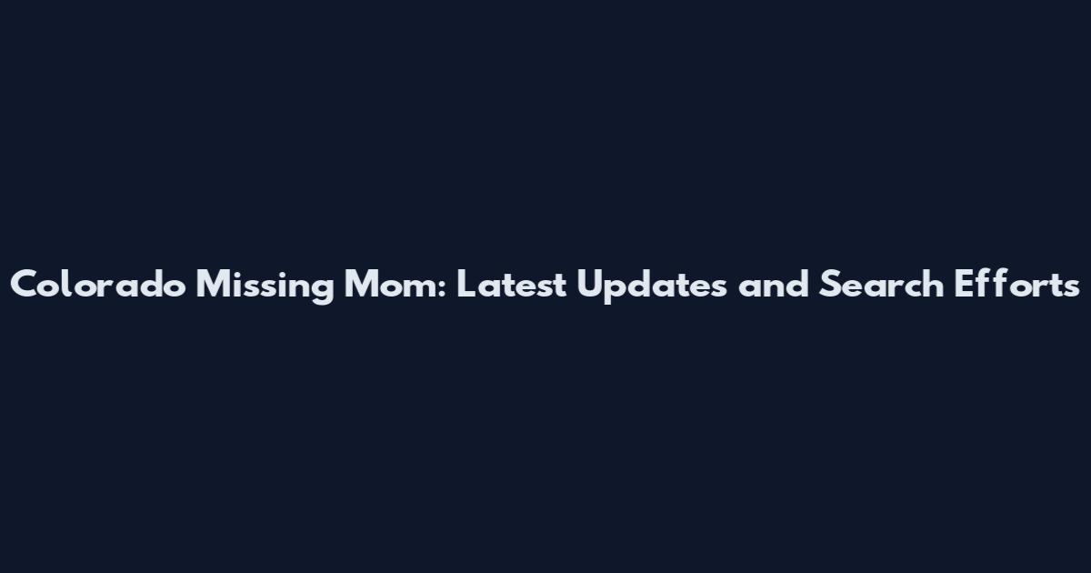Colorado Missing Mom: Latest Updates and Search Efforts