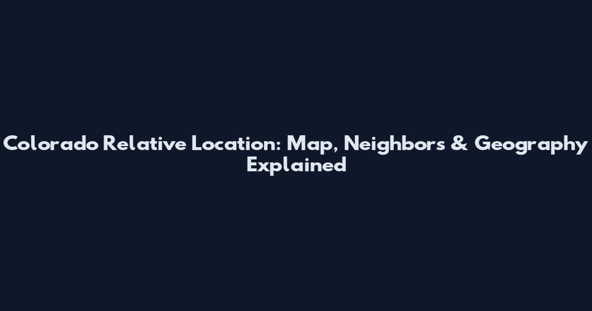 Colorado Relative Location: Map, Neighbors & Geography Explained