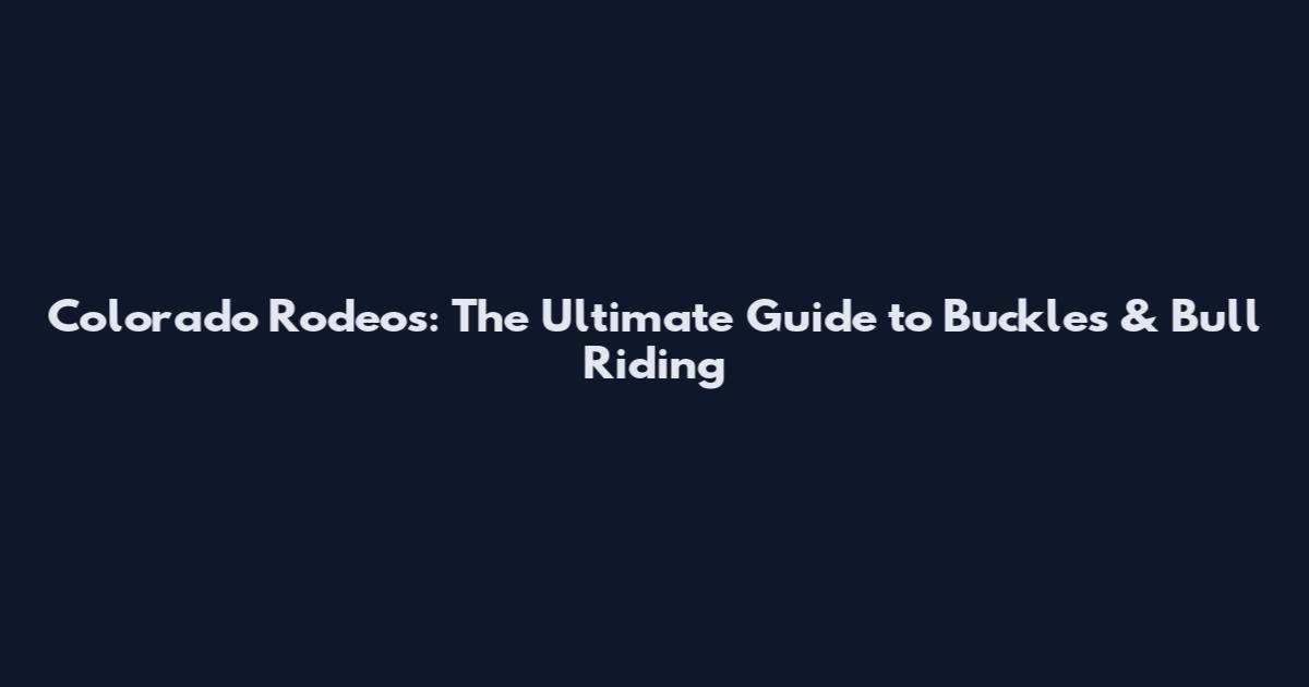 Colorado Rodeos: The Ultimate Guide to Buckles & Bull Riding