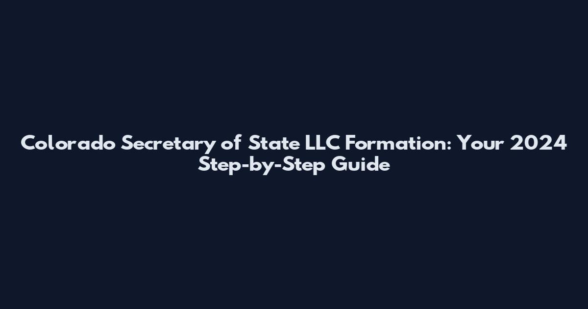 Colorado Secretary of State LLC Formation: Your 2024 Step-by-Step Guide
