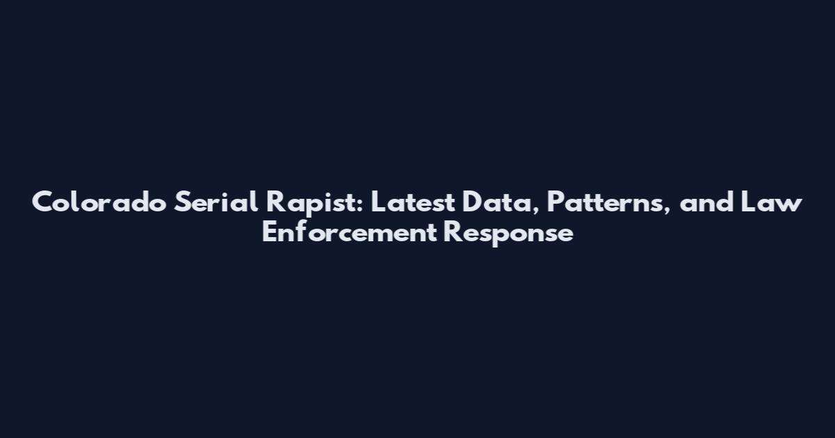 Colorado Serial Rapist: Latest Data, Patterns, and Law Enforcement Response