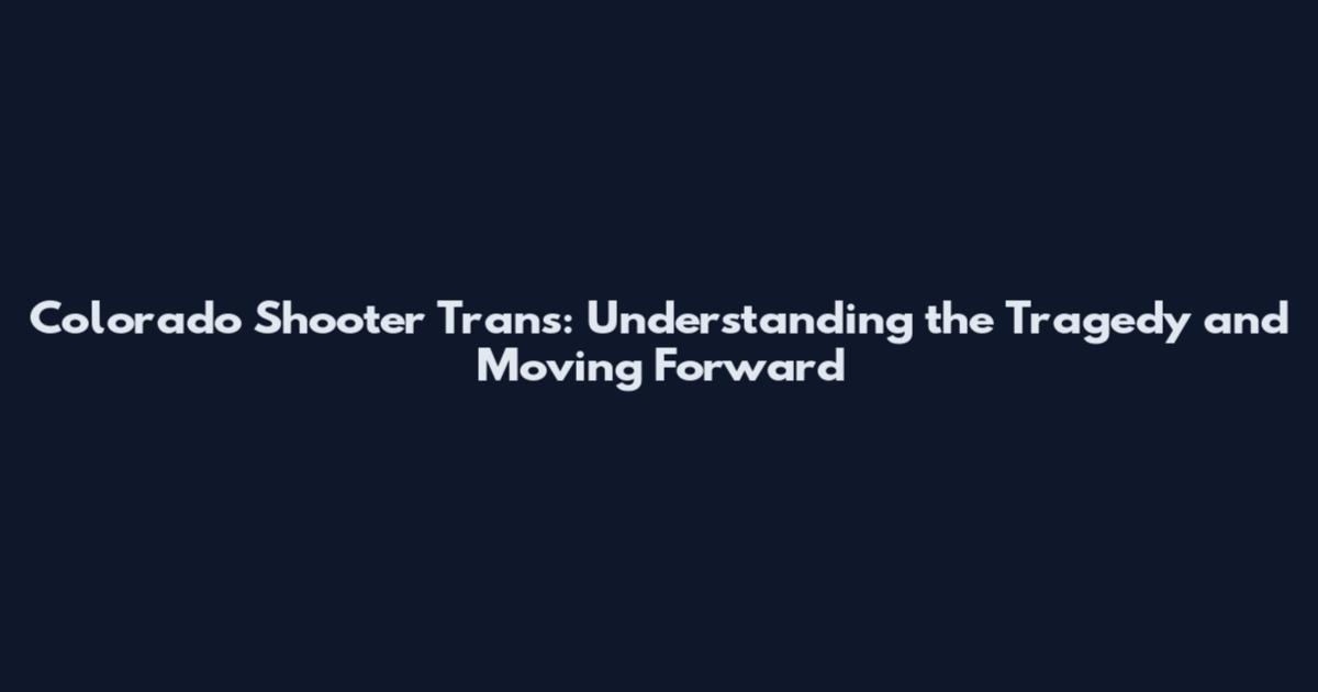 Colorado Shooter Trans: Understanding the Tragedy and Moving Forward