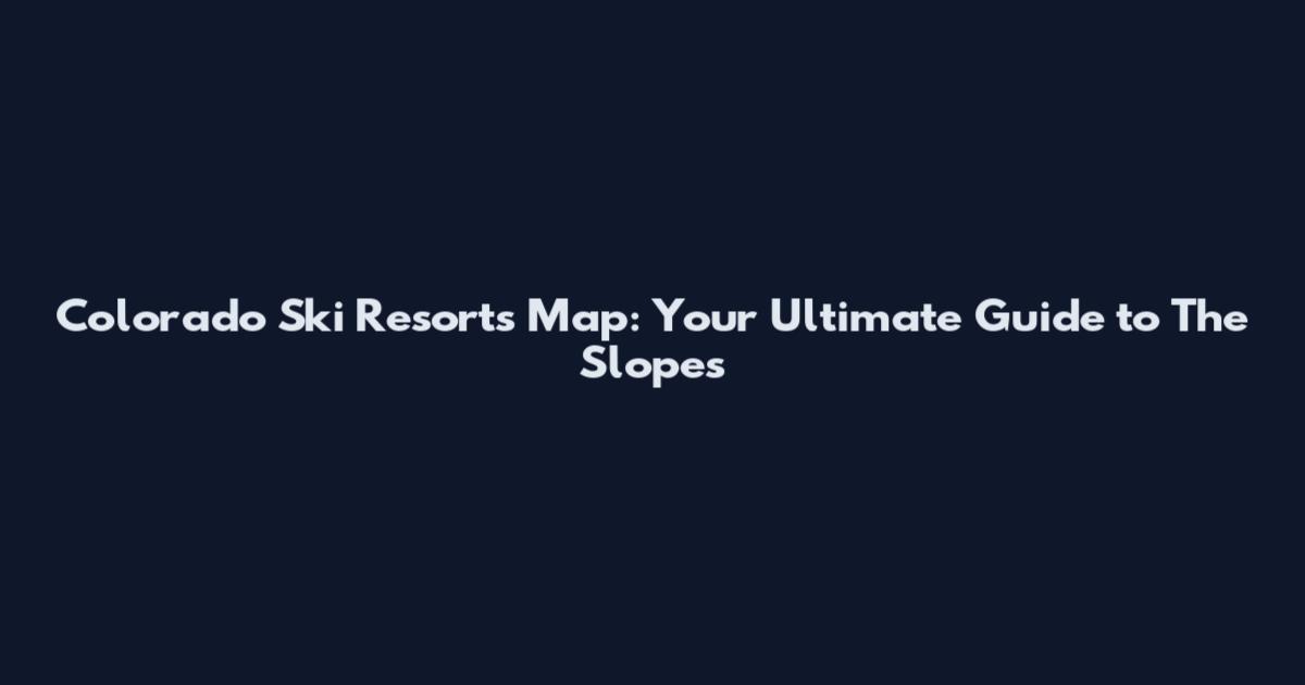 Colorado Ski Resorts Map: Your Ultimate Guide to The Slopes