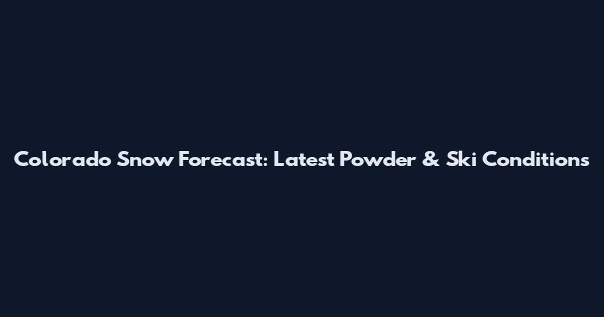 Colorado Snow Forecast: Latest Powder & Ski Conditions