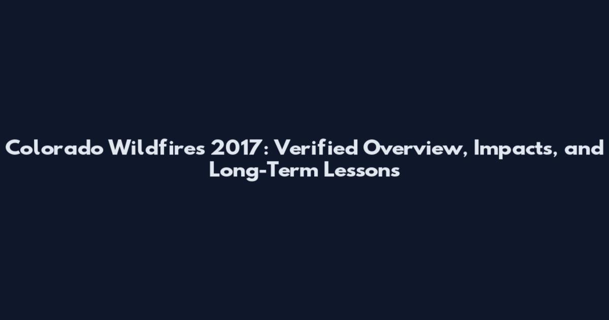 Colorado Wildfires 2017: Verified Overview, Impacts, and Long-Term Lessons