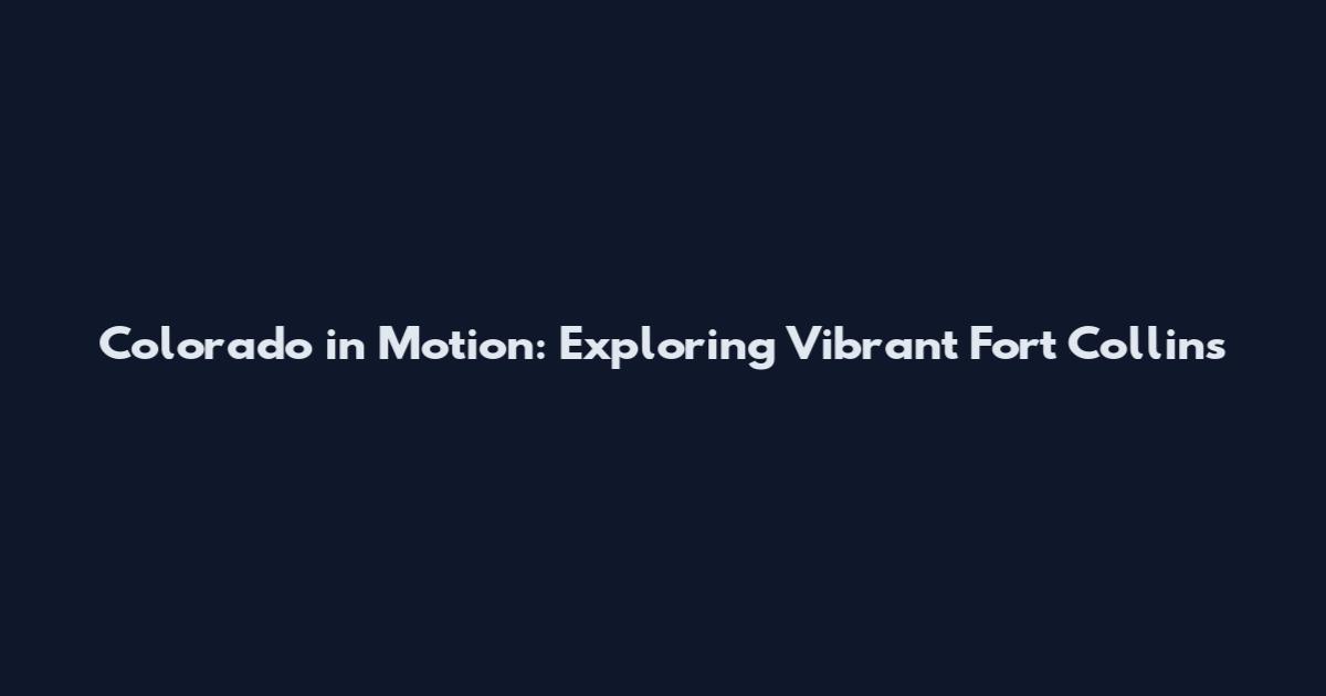 Colorado in Motion: Exploring Vibrant Fort Collins