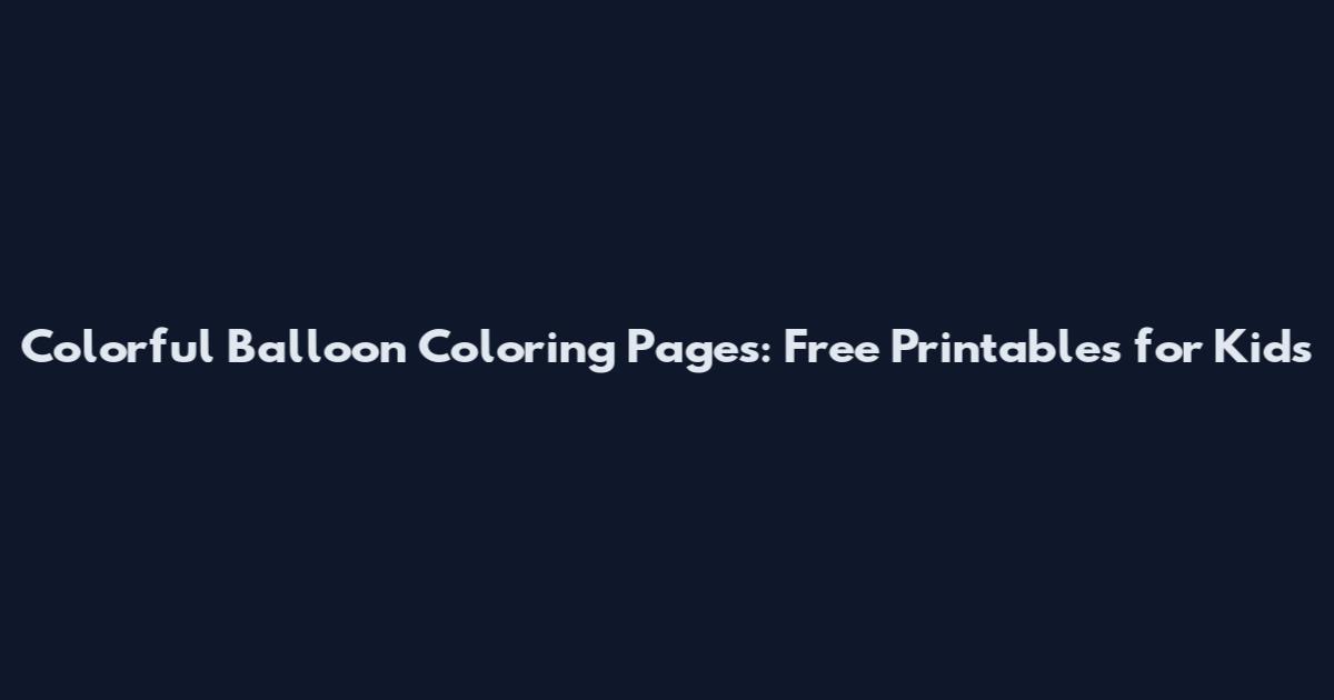 Colorful Balloon Coloring Pages: Free Printables for Kids