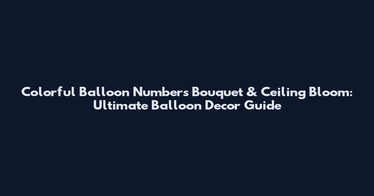 Colorful Balloon Numbers Bouquet & Ceiling Bloom: Ultimate Balloon Decor Guide