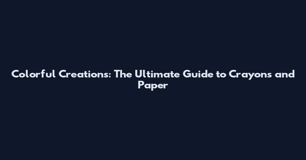 Colorful Creations: The Ultimate Guide to Crayons and Paper
