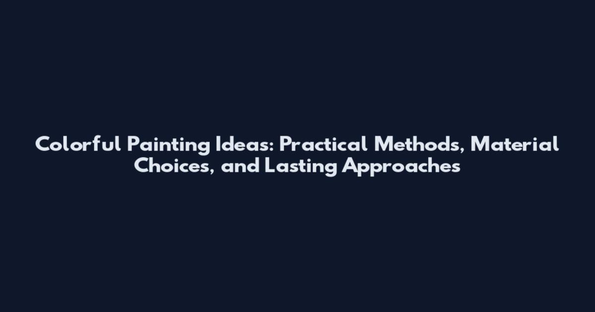 Colorful Painting Ideas: Practical Methods, Material Choices, and Lasting Approaches