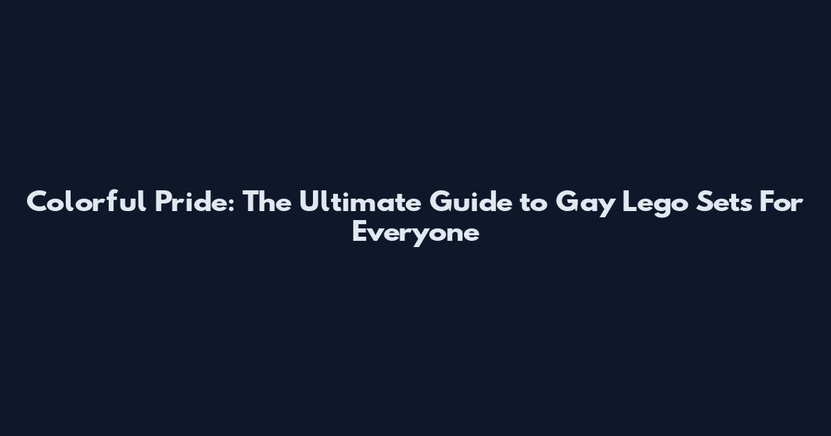 Colorful Pride: The Ultimate Guide to Gay Lego Sets For Everyone
