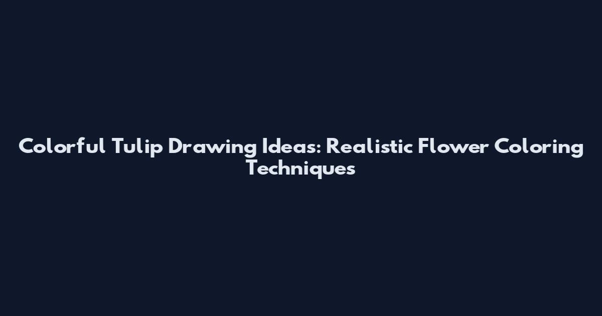 Colorful Tulip Drawing Ideas: Realistic Flower Coloring Techniques
