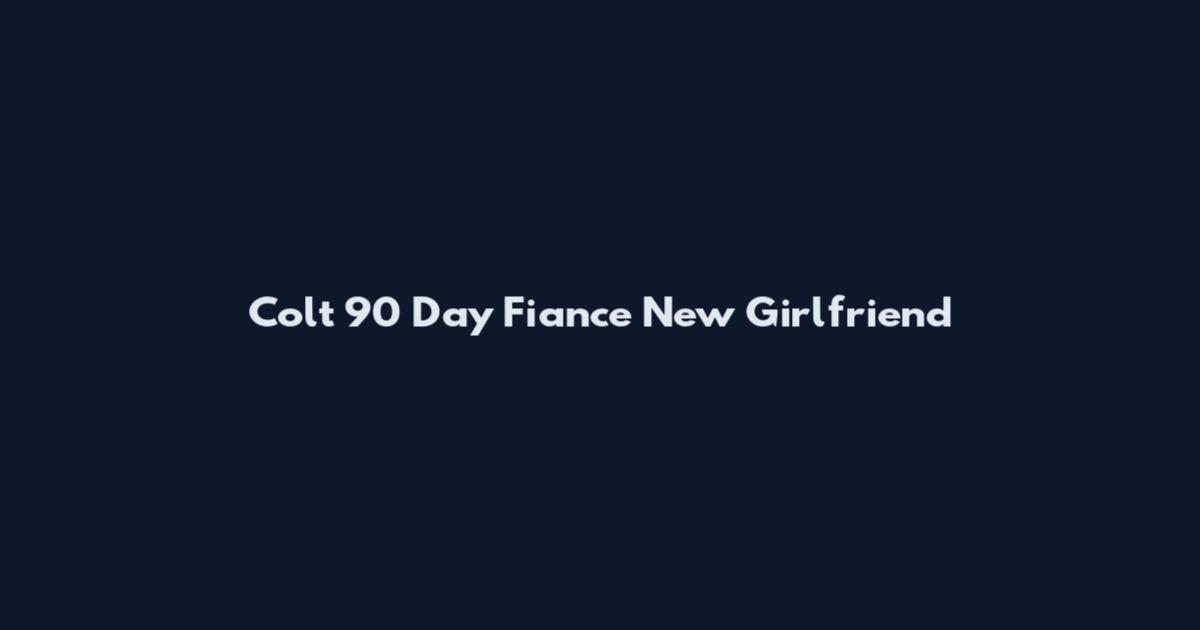 Colt 90 Day Fiance New Girlfriend