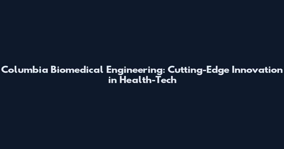 Columbia Biomedical Engineering: Cutting-Edge Innovation in Health-Tech