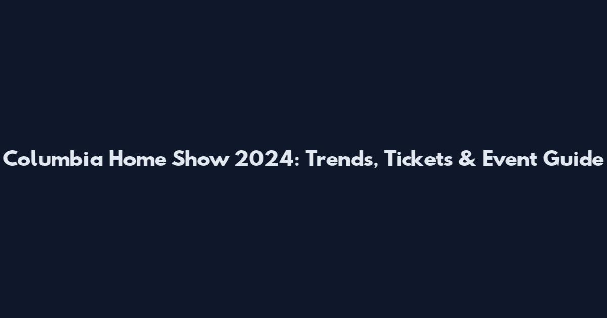 Columbia Home Show 2024: Trends, Tickets & Event Guide