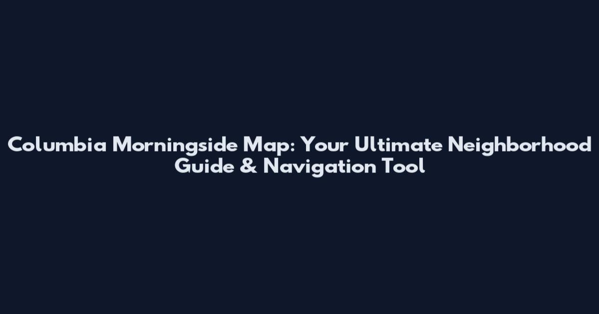 Columbia Morningside Map: Your Ultimate Neighborhood Guide & Navigation Tool