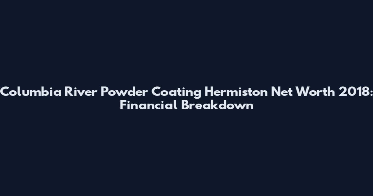 Columbia River Powder Coating Hermiston Net Worth 2018: Financial Breakdown