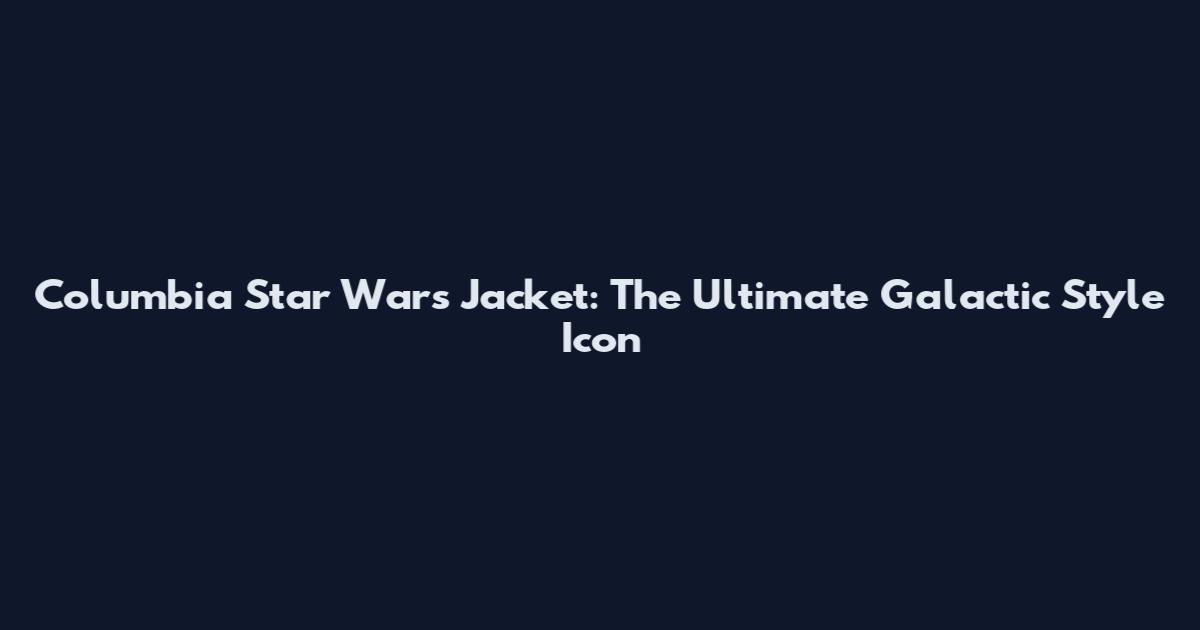 Columbia Star Wars Jacket: The Ultimate Galactic Style Icon
