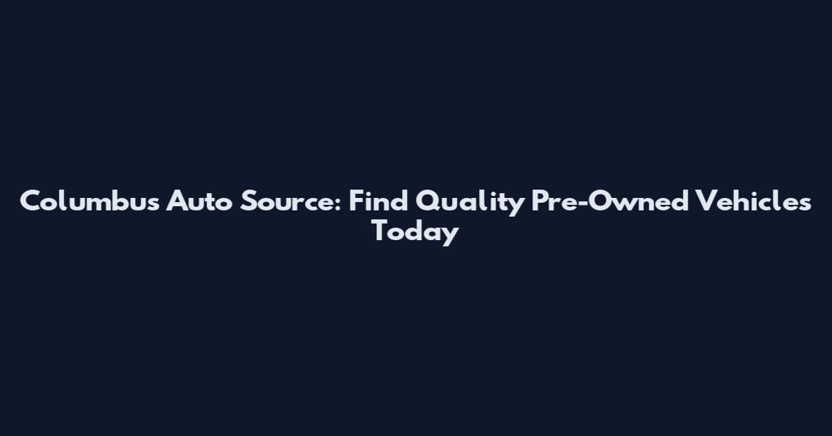 Columbus Auto Source: Find Quality Pre-Owned Vehicles Today