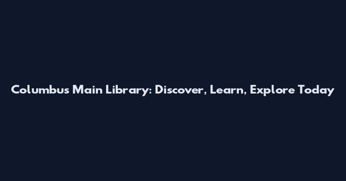 Columbus Main Library: Discover, Learn, Explore Today