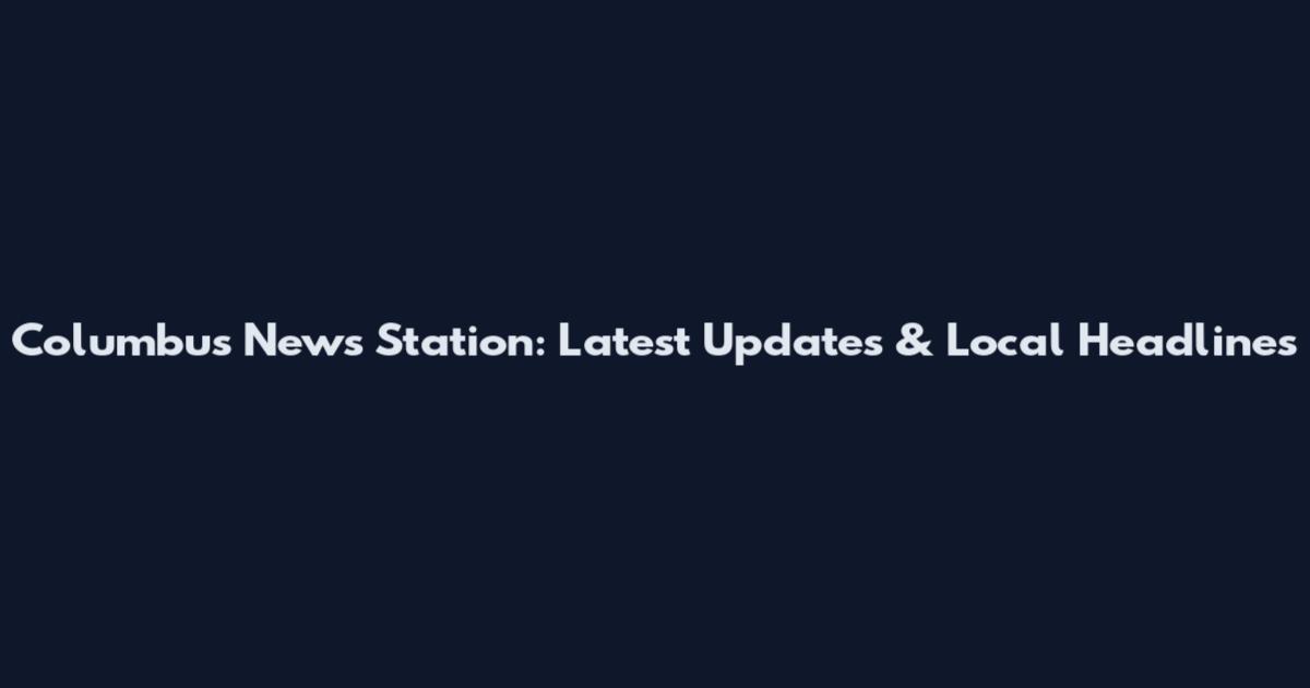 Columbus News Station: Latest Updates & Local Headlines