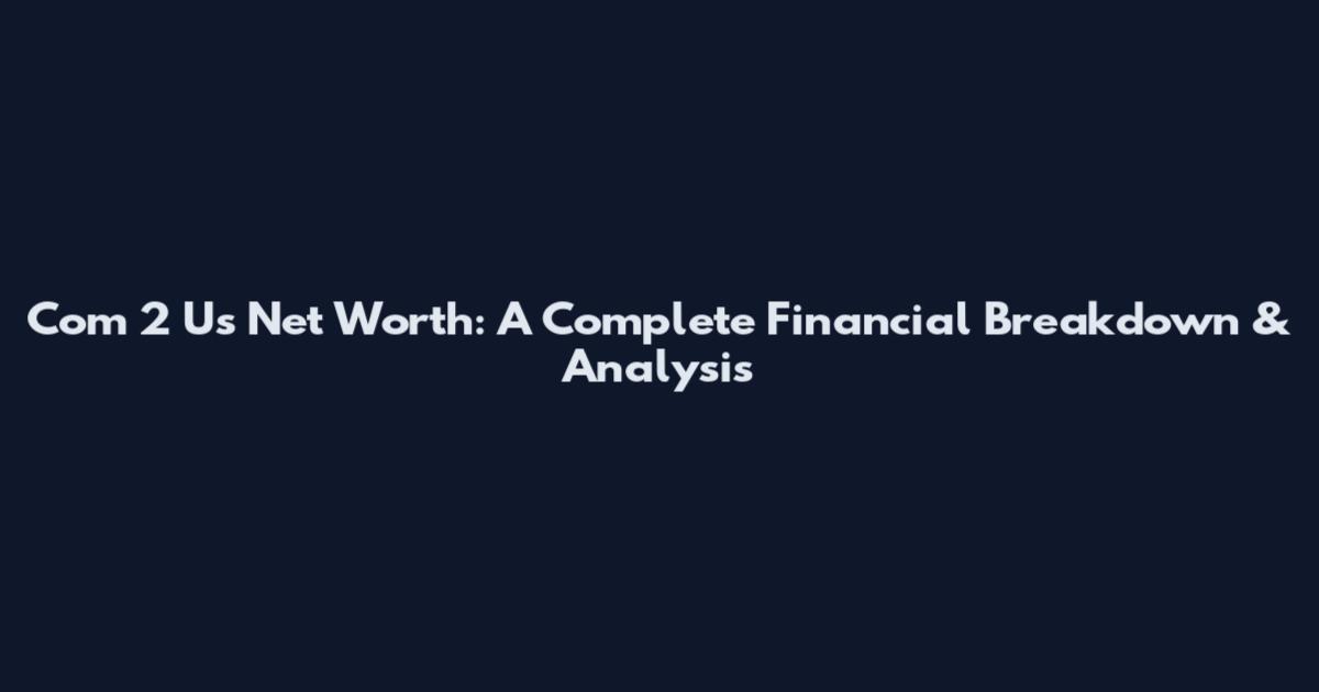 Com 2 Us Net Worth: A Complete Financial Breakdown & Analysis