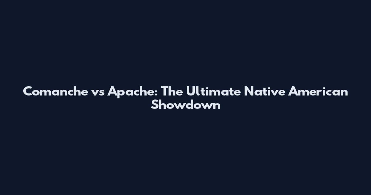 Comanche vs Apache: The Ultimate Native American Showdown