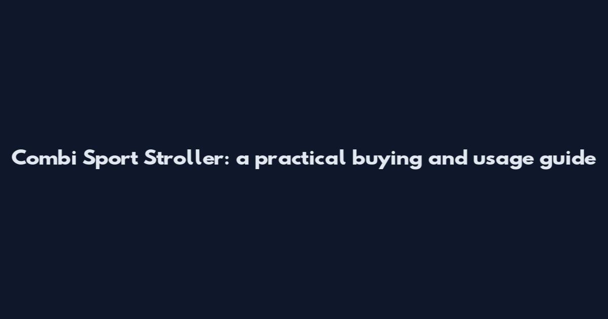 Combi Sport Stroller: a practical buying and usage guide