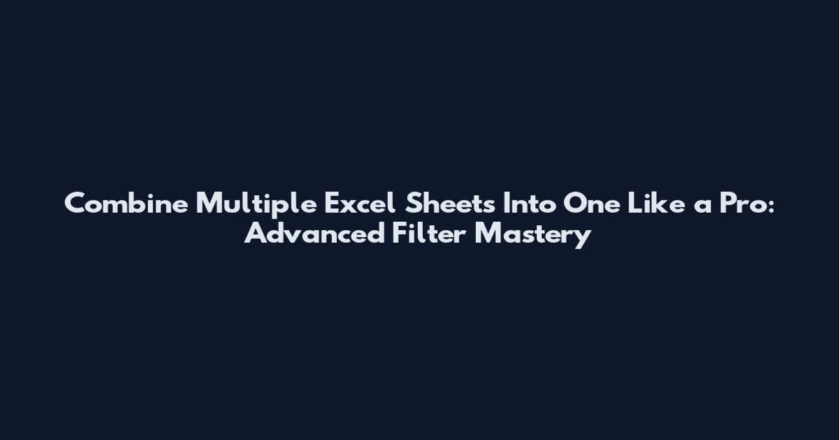 Combine Multiple Excel Sheets Into One Like a Pro: Advanced Filter Mastery