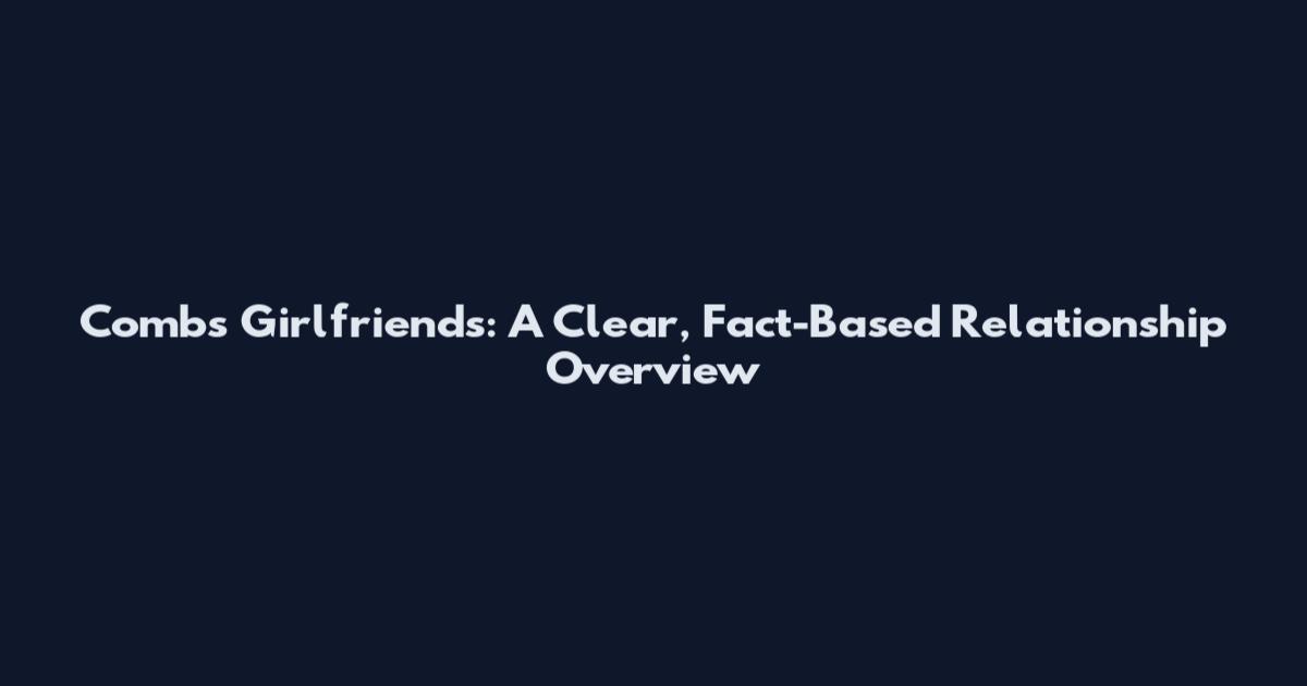 Combs Girlfriends: A Clear, Fact-Based Relationship Overview