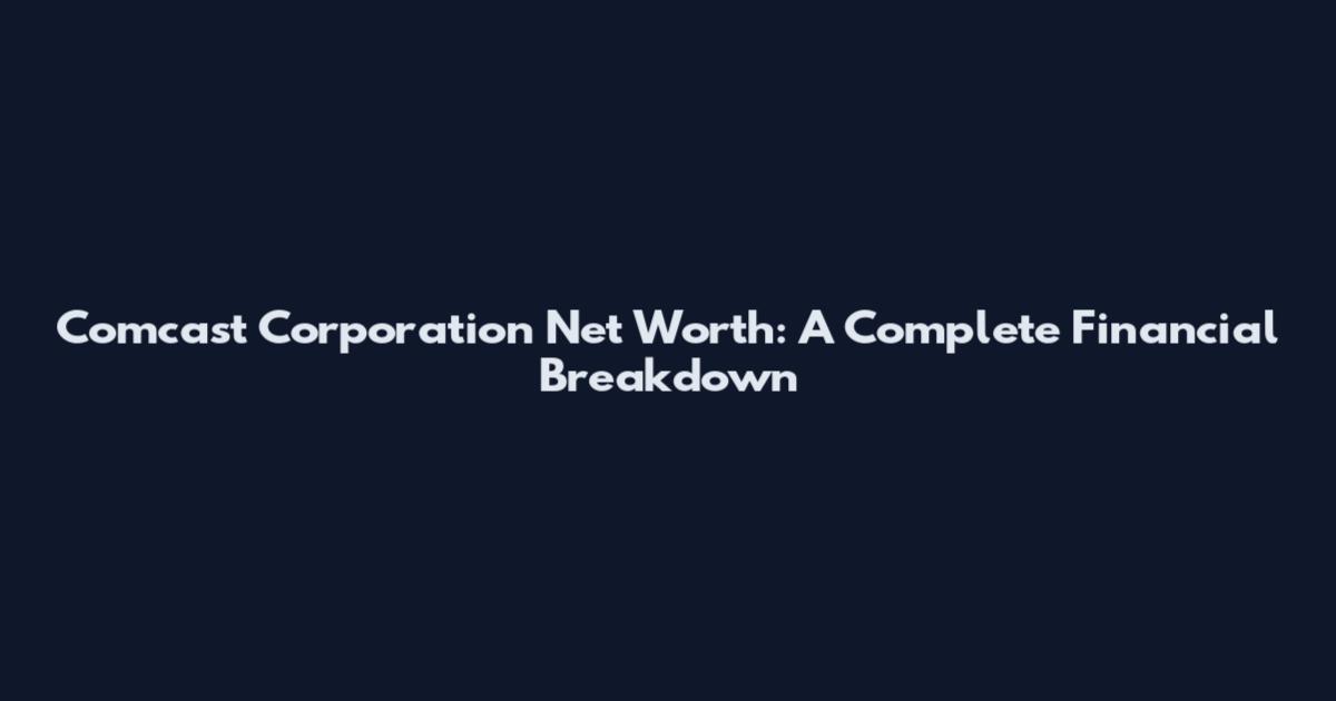 Comcast Corporation Net Worth: A Complete Financial Breakdown