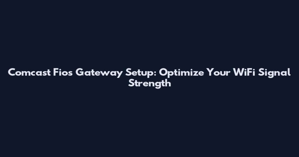 Comcast Fios Gateway Setup: Optimize Your WiFi Signal Strength