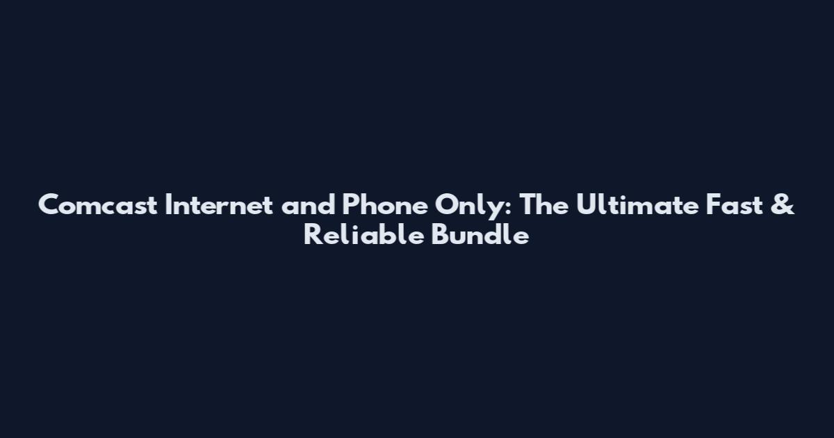 Comcast Internet and Phone Only: The Ultimate Fast & Reliable Bundle