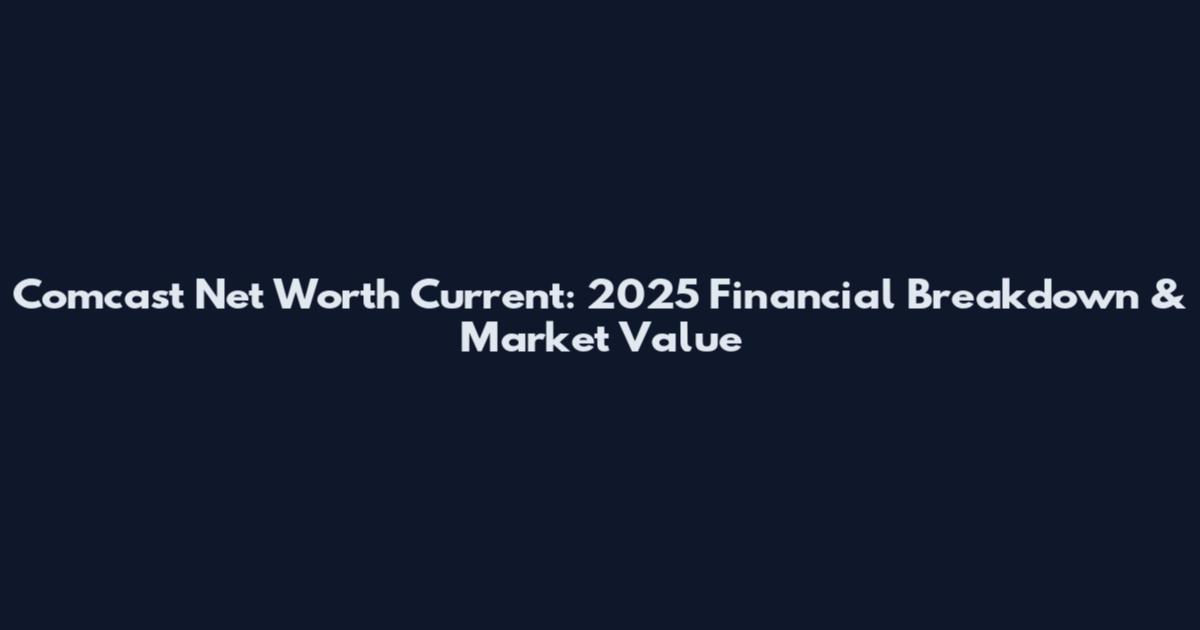 Comcast Net Worth Current: 2025 Financial Breakdown & Market Value