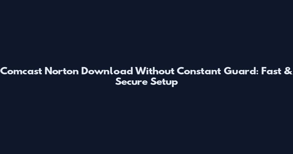 Comcast Norton Download Without Constant Guard: Fast & Secure Setup