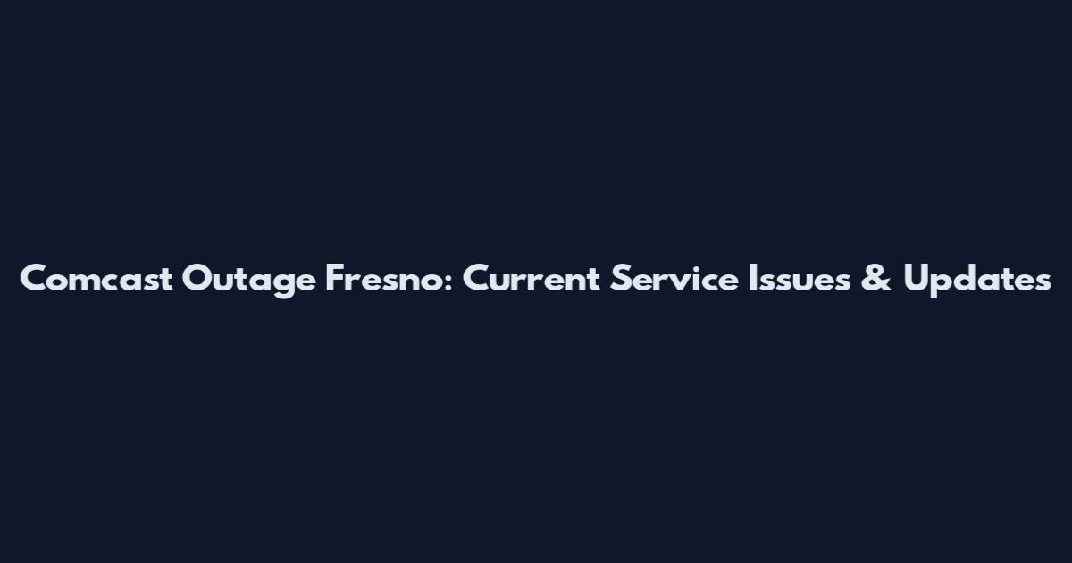 Comcast Outage Fresno: Current Service Issues & Updates