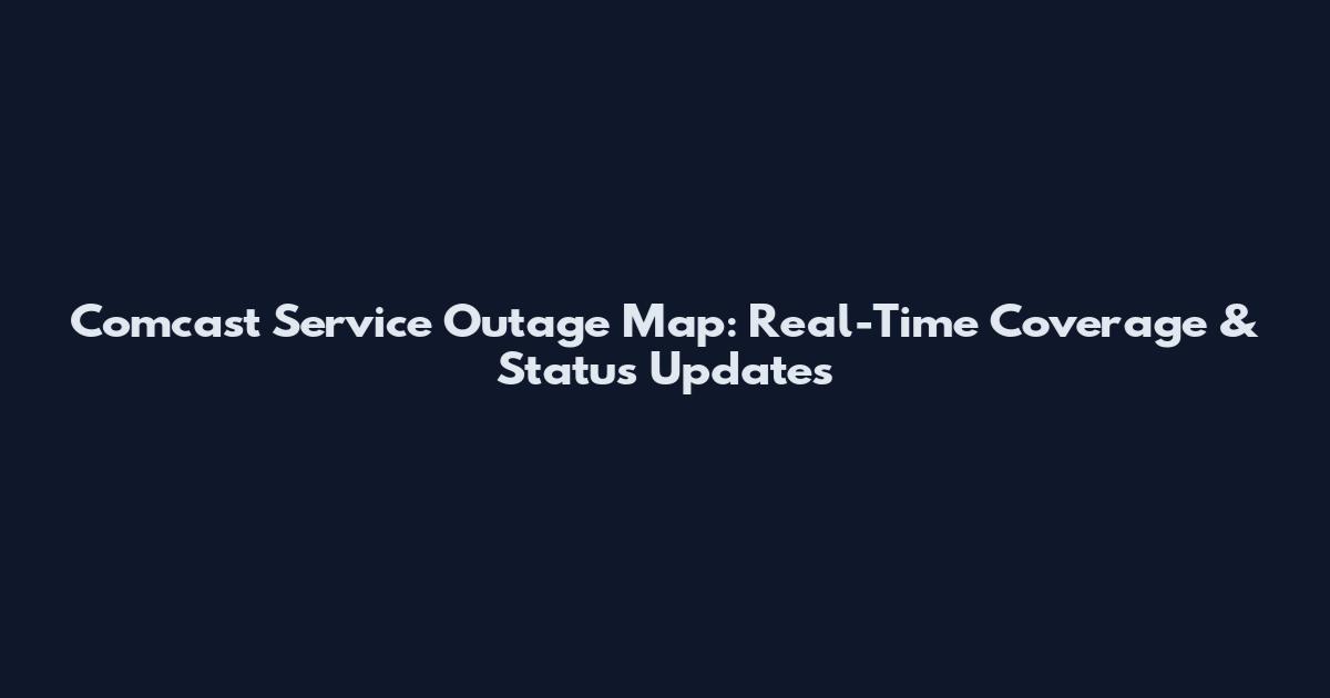 Comcast Service Outage Map: Real-Time Coverage & Status Updates