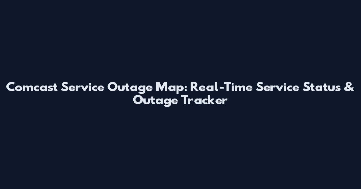 Comcast Service Outage Map: Real-Time Service Status & Outage Tracker