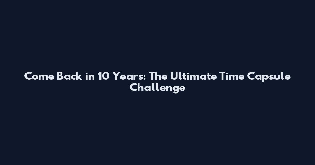 Come Back in 10 Years: The Ultimate Time Capsule Challenge