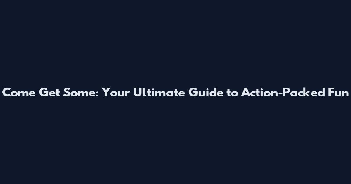 Come Get Some: Your Ultimate Guide to Action-Packed Fun