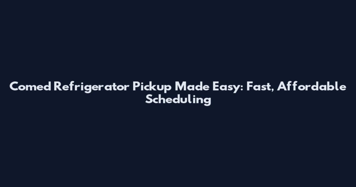 Comed Refrigerator Pickup Made Easy: Fast, Affordable Scheduling