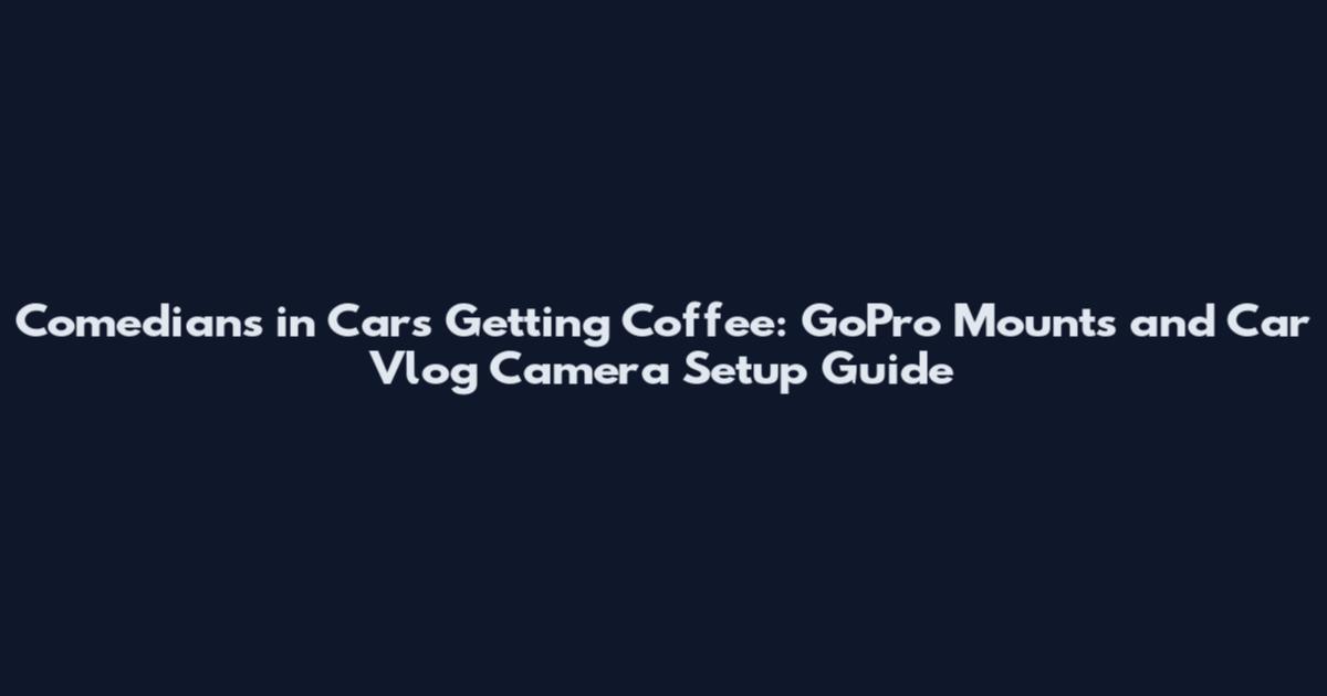 Comedians in Cars Getting Coffee: GoPro Mounts and Car Vlog Camera Setup Guide