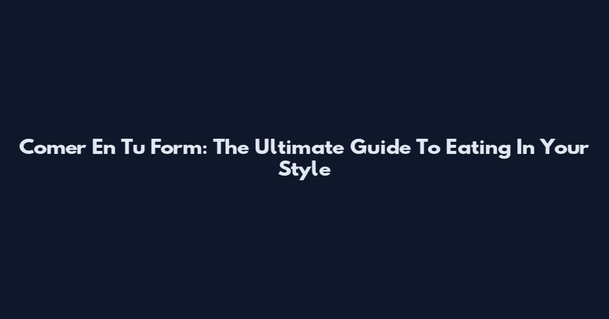 Comer En Tu Form: The Ultimate Guide To Eating In Your Style