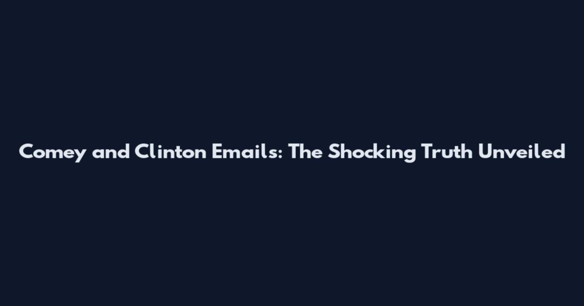 Comey and Clinton Emails: The Shocking Truth Unveiled