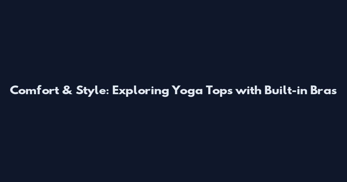 Comfort & Style: Exploring Yoga Tops with Built-in Bras