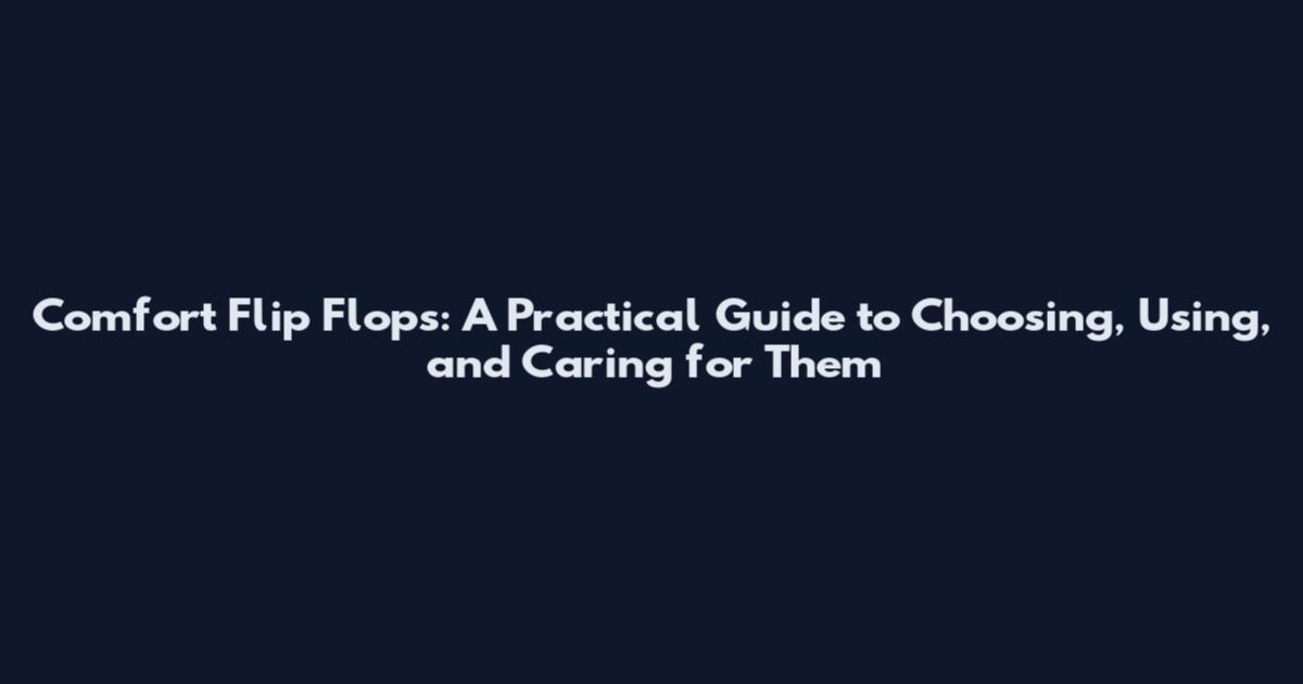 Comfort Flip Flops: A Practical Guide to Choosing, Using, and Caring for Them