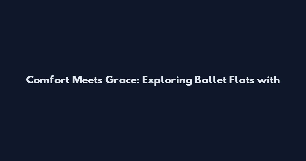 Comfort Meets Grace: Exploring Ballet Flats with
